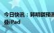 今日快讯：郭明錤预测：苹果明年将推出可折叠iPad