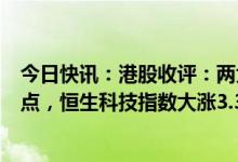 今日快讯：港股收评：两大指数高开高走，恒指重回22000点，恒生科技指数大涨3.37%，汽车股表现亮眼