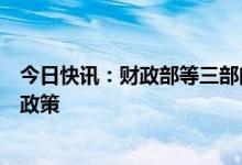 今日快讯：财政部等三部门出台跨境电商出口退运商品税收政策