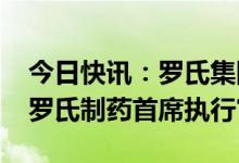 今日快讯：罗氏集团任命Teresa Graham为罗氏制药首席执行官