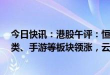 今日快讯：港股午评：恒生科技指数涨1.74%，生物医药B类、手游等板块领涨，云游控股涨超81%