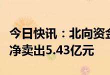今日快讯：北向资金早盘单边离场，全天小幅净卖出5.43亿元