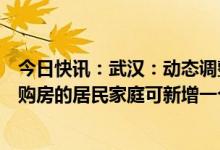 今日快讯：武汉：动态调整住房限购范围，在住房限购区域购房的居民家庭可新增一个购房资格