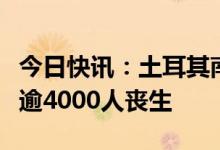 今日快讯：土耳其南部强震已造成土、叙两国逾4000人丧生