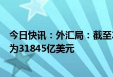 今日快讯：外汇局：截至2023年1月末，我国外汇储备规模为31845亿美元