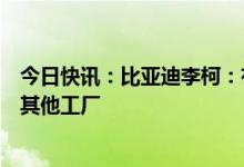 今日快讯：比亚迪李柯：有意在欧洲建厂，而非专注于接手其他工厂