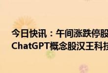今日快讯：午间涨跌停股分析：37只涨停股，7只跌停股，ChatGPT概念股汉王科技7连板，万里石跌停