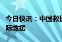 今日快讯：中国救援队抵达土耳其，将开展国际救援