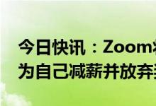 今日快讯：Zoom将裁员1300人，CEO袁征为自己减薪并放弃奖金