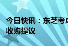 今日快讯：东芝考虑日本投资基金牵头财团的收购提议