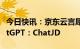 今日快讯：京东云言犀宣布将推出产业版ChatGPT：ChatJD