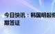 今日快讯：韩国明起恢复发放中国公民赴韩短期签证