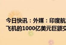 今日快讯：外媒：印度航空与空客、波音达成购买近500架飞机的1000亿美元巨额交易
