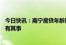 今日快讯：南宁房贷年龄期限可延长至80岁？多家银行：确有其事