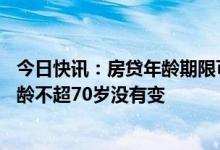 今日快讯：房贷年龄期限可延至80岁？中信银行：贷款人年龄不超70岁没有变