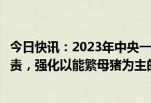 今日快讯：2023年中央一号文件：落实生猪稳产保供省负总责，强化以能繁母猪为主的生猪产能调控