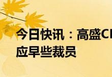 今日快讯：高盛CEO称自己动作太慢：公司应早些裁员