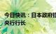 今日快讯：日本政府提名植田和男出任下一任央行行长