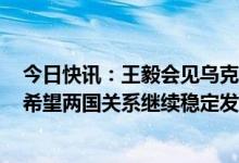 今日快讯：王毅会见乌克兰外长库列巴：中乌是战略伙伴，希望两国关系继续稳定发展