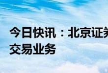 今日快讯：北京证券交易所正式启动股票做市交易业务