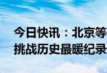 今日快讯：北京等14城气温创今年新高，或挑战历史最暖纪录