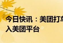 今日快讯：美团打车放弃自营，打车业务将并入美团平台