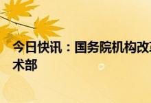 今日快讯：国务院机构改革方案提请审议：重新组建科学技术部