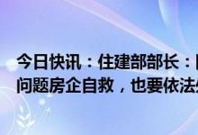 今日快讯：住建部部长：防范房地产“灰犀牛”风险，要帮问题房企自救，也要依法处置