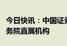 今日快讯：中国证券监督管理委员会调整为国务院直属机构