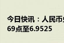 今日快讯：人民币兑美元中间价较上日调降369点至6.9525