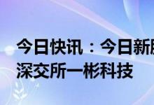 今日快讯：今日新股上市：北交所凯大催化，深交所一彬科技