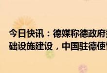 今日快讯：德媒称德政府拟禁止中国科技企业参与德关键基础设施建设，中国驻德使馆回应