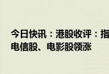 今日快讯：港股收评：指数收跌，恒生科技指数跌1.46%，电信股、电影股领涨