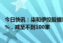 今日快讯：柒和伊控股据悉将伊藤洋华堂门店数量削减近20%，减至不到100家