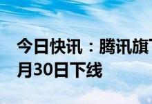 今日快讯：腾讯旗下数字藏品平台幻核将于6月30日下线