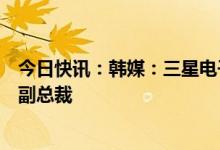 今日快讯：韩媒：三星电子聘台积电前研发主管任封装业务副总裁
