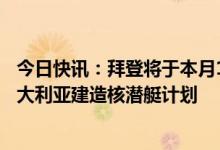 今日快讯：拜登将于本月13日同英澳领导人会面，公布为澳大利亚建造核潜艇计划