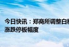 今日快讯：郑商所调整白糖期货2305合约交易保证金标准及涨跌停板幅度