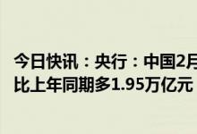 今日快讯：央行：中国2月社会融资规模增量为3.16万亿元，比上年同期多1.95万亿元