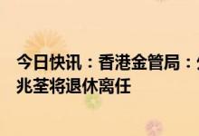 今日快讯：香港金管局：外汇基金投资办公室副行政总裁朱兆荃将退休离任