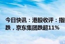 今日快讯：港股收评：指数全天低位震荡，充电桩概念股领跌，京东集团跌超11%