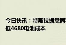 今日快讯：特斯拉据悉同容百科技和东山精密合作，寻求降低4680电池成本