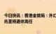 今日快讯：香港金管局：外汇基金投资办公室副行政总裁朱兆荃将退休离任