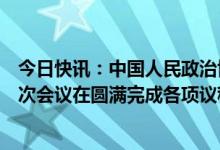 今日快讯：中国人民政治协商会议第十四届全国委员会第一次会议在圆满完成各项议程后闭幕