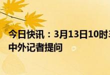 今日快讯：3月13日10时30分李强总理将出席记者会并回答中外记者提问