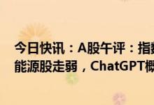 今日快讯：A股午评：指数低开后窄幅震荡，石油、煤炭等能源股走弱，ChatGPT概念股集体拉升