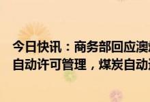 今日快讯：商务部回应澳煤进口问题：中国对煤炭进口实行自动许可管理，煤炭自动进口许可证可正常申请