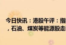 今日快讯：港股午评：指数低开后窄幅震荡，恒指跌1.51%，石油、煤炭等能源股走弱，中医药股逆势上涨