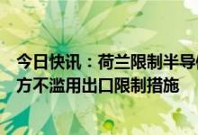 今日快讯：荷兰限制半导体技术出口，商务部回应：希望荷方不滥用出口限制措施