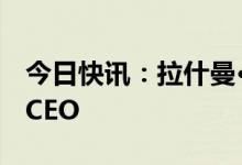 今日快讯：拉什曼·纳拉辛汉正式担任星巴克CEO